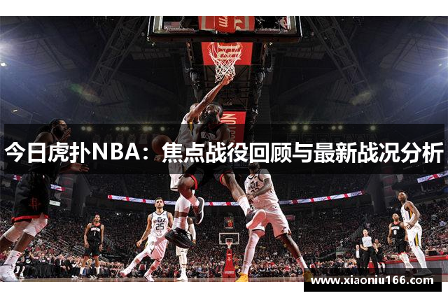 今日虎扑NBA：焦点战役回顾与最新战况分析