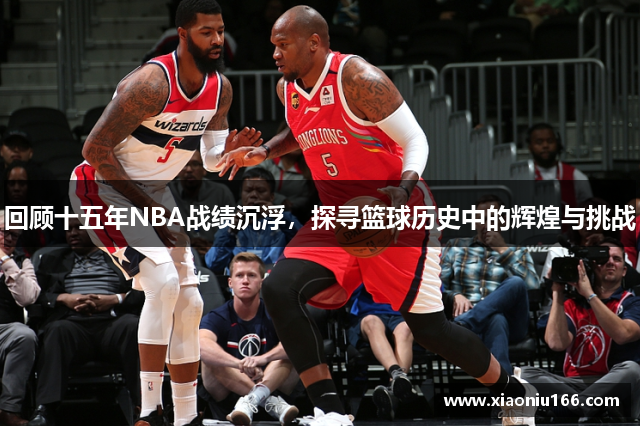 回顾十五年NBA战绩沉浮，探寻篮球历史中的辉煌与挑战