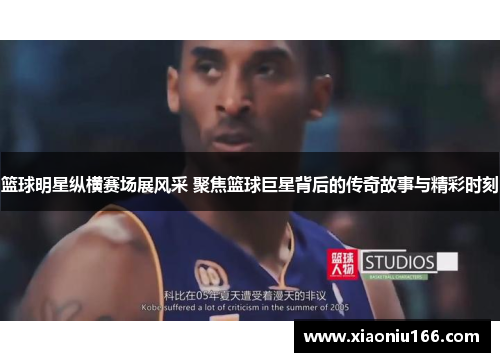 篮球明星纵横赛场展风采 聚焦篮球巨星背后的传奇故事与精彩时刻